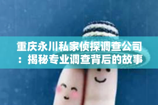 重庆永川私家侦探调查公司:揭秘专业调查背后的故事 重庆永川私家侦探调查公司:揭秘专业调查背后的故事