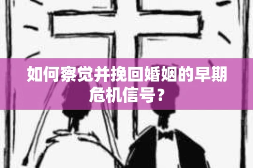 如何察觉并挽回婚姻的早期危机信号? 如何察觉并挽回婚姻的早期危机信号?