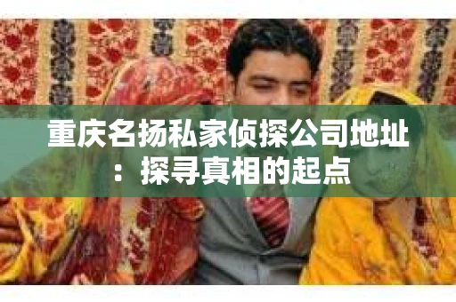 重庆名扬私家侦探公司地址：探寻真相的起点