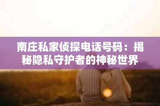 南庄私家侦探电话号码：揭秘隐私守护者的神秘世界