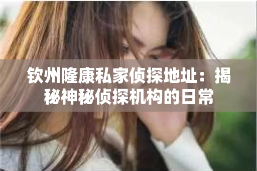 钦州隆康私家侦探地址：揭秘神秘侦探机构的日常