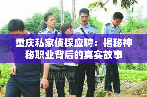 重庆私家侦探应聘:揭秘神秘职业背后的真实故事 重庆私家侦探应聘:揭秘神秘职业背后的真实故事