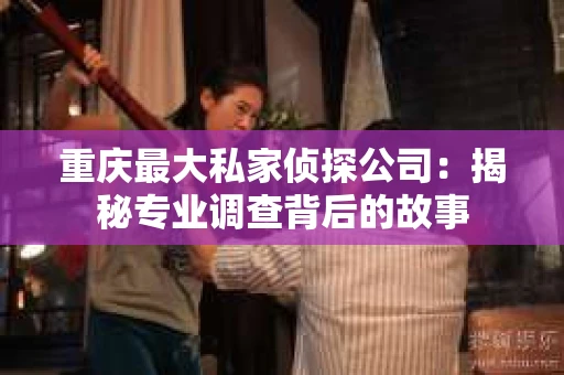重庆最大私家侦探公司：揭秘专业调查背后的故事
