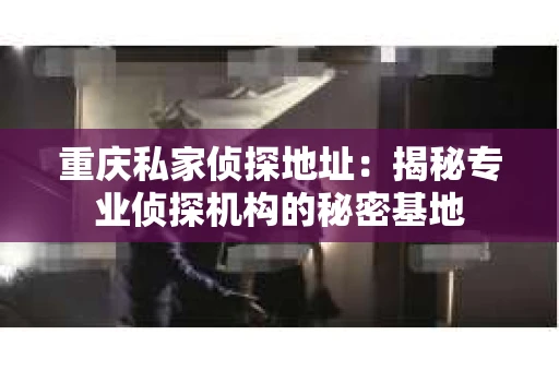 重庆私家侦探地址：揭秘专业侦探机构的秘密基地
