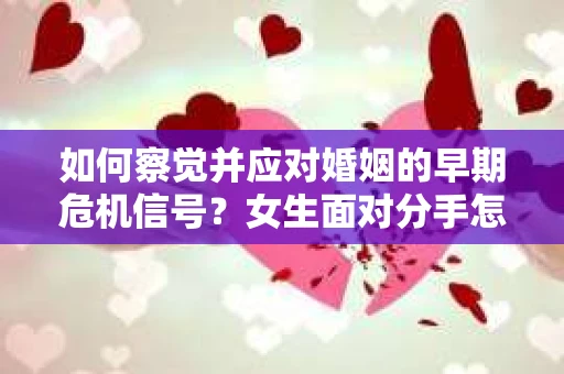 如何察觉并应对婚姻的早期危机信号?女生面对分手怎么办? 如何察觉并应对婚姻的早期危机信号?女生面对分手怎么办?