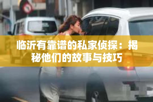 临沂有靠谱的私家侦探：揭秘他们的故事与技巧