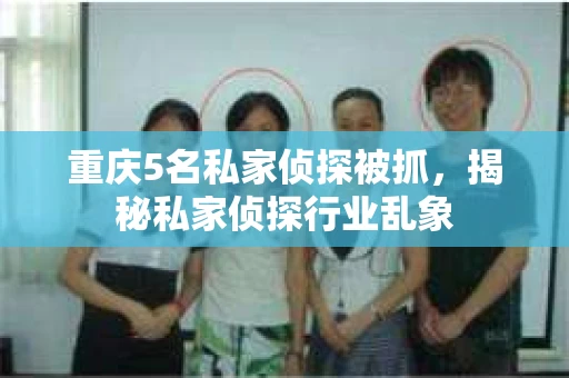 重庆5名私家侦探被抓,揭秘私家侦探行业乱象 重庆5名私家侦探被抓,揭秘私家侦探行业乱象