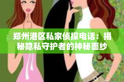 郑州港区私家侦探电话：揭秘隐私守护者的神秘面纱