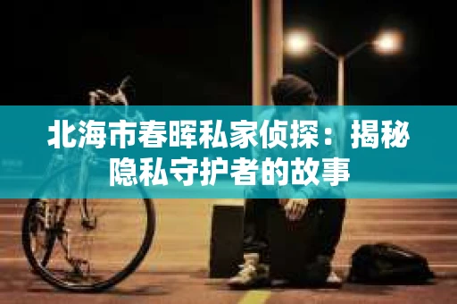 北海市春晖私家侦探：揭秘隐私守护者的故事