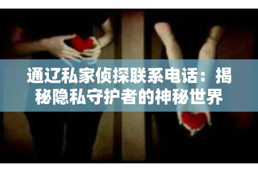 通辽私家侦探联系电话：揭秘隐私守护者的神秘世界