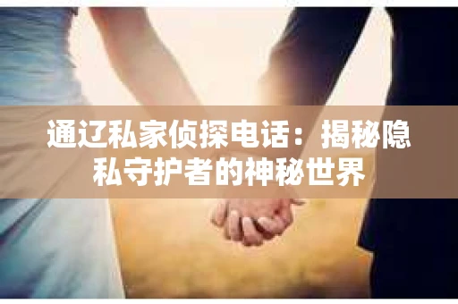 通辽私家侦探电话：揭秘隐私守护者的神秘世界