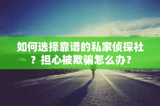 如何选择靠谱的私家侦探社?担心被欺骗怎么办? 如何选择靠谱的私家侦探社?担心被欺骗怎么办?