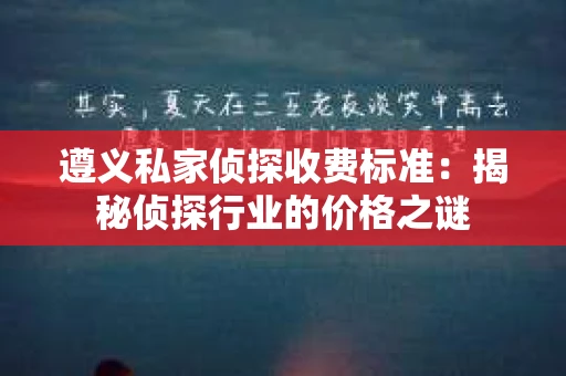 遵义私家侦探收费标准：揭秘侦探行业的价格之谜