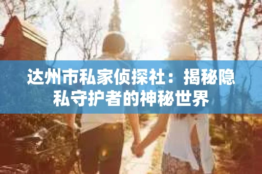 达州市私家侦探社：揭秘隐私守护者的神秘世界