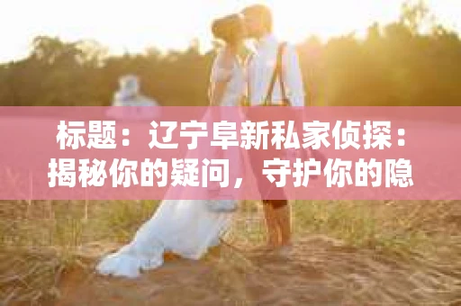 标题：辽宁阜新私家侦探：揭秘你的疑问，守护你的隐私