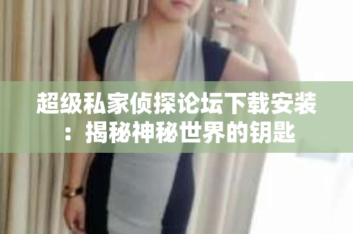 超级私家侦探论坛下载安装：揭秘神秘世界的钥匙