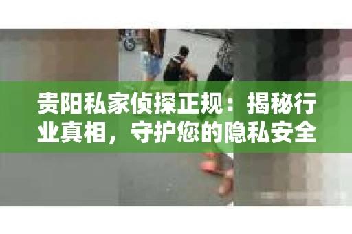贵阳私家侦探正规：揭秘行业真相，守护您的隐私安全