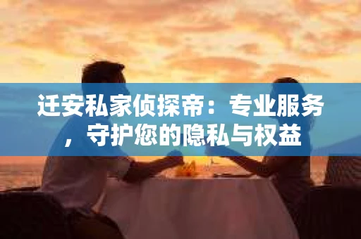 迁安私家侦探帝：专业服务，守护您的隐私与权益
