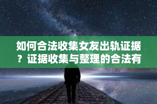 如何合法收集女友出轨证据？证据收集与整理的合法有效策略