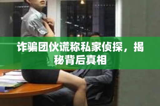 诈骗团伙谎称私家侦探，揭秘背后真相