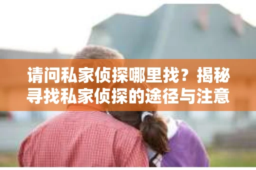 请问私家侦探哪里找?揭秘寻找私家侦探的途径与注意事项 请问私家侦探哪里找?揭秘寻找私家侦探的途径与注意事项