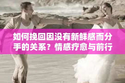 如何挽回因没有新鲜感而分手的关系?情感疗愈与前行计划 如何挽回因没有新鲜感而分手的关系?情感疗愈与前行计划