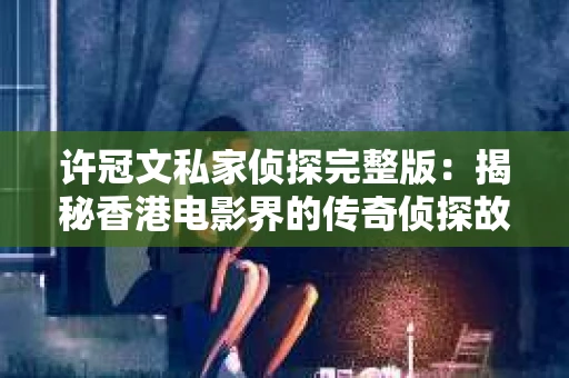 许冠文私家侦探完整版：揭秘香港电影界的传奇侦探故事