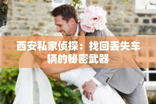 西安私家侦探：找回丢失车辆的秘密武器