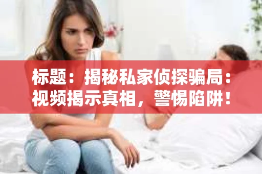 标题：揭秘私家侦探骗局：视频揭示真相，警惕陷阱！