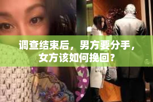 调查结束后,男方要分手,女方该如何挽回? 调查结束后,男方要分手,女方该如何挽回?