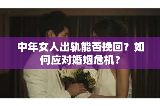 中年女人出轨能否挽回?如何应对婚姻危机? 中年女人出轨能否挽回?如何应对婚姻危机?