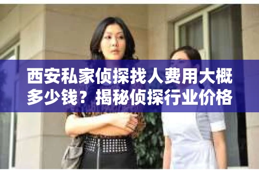 西安私家侦探找人费用大概多少钱？揭秘侦探行业价格之谜