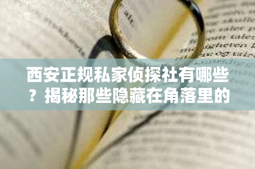 西安正规私家侦探社有哪些？揭秘那些隐藏在角落里的神秘力量