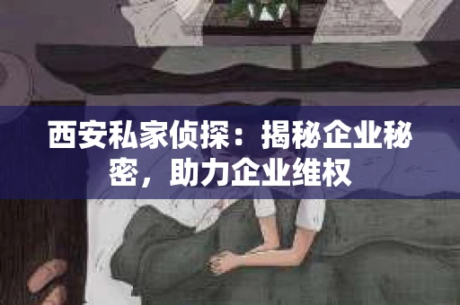 西安私家侦探：揭秘企业秘密，助力企业维权