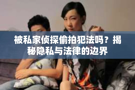 被私家侦探偷拍犯法吗？揭秘隐私与法律的边界