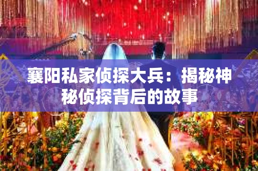 襄阳私家侦探大兵：揭秘神秘侦探背后的故事