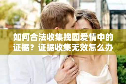 如何合法收集挽回爱情中的证据？证据收集无效怎么办？