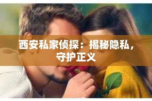 西安私家侦探：揭秘隐私，守护正义
