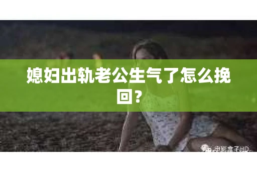 媳妇出轨老公生气了怎么挽回？