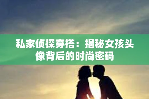 私家侦探穿搭：揭秘女孩头像背后的时尚密码