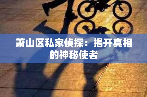 萧山区私家侦探:揭开真相的神秘使者 萧山区私家侦探:揭开真相的神秘使者