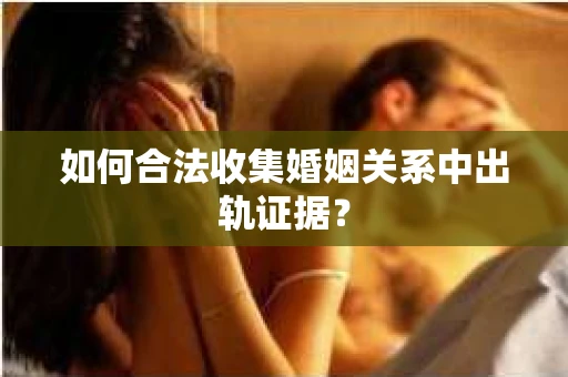 如何合法收集婚姻关系中出轨证据？