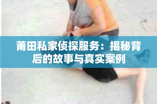 莆田私家侦探服务：揭秘背后的故事与真实案例