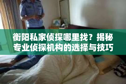 衡阳私家侦探哪里找？揭秘专业侦探机构的选择与技巧