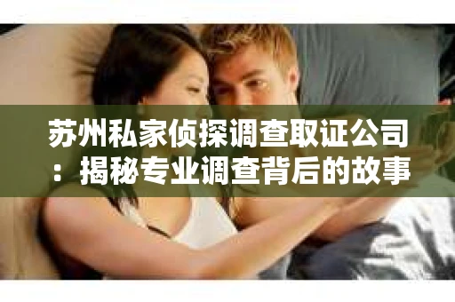 苏州私家侦探调查取证公司:揭秘专业调查背后的故事 苏州私家侦探调查取证公司:揭秘专业调查背后的故事