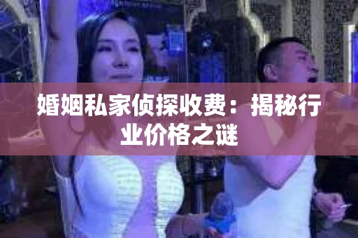 婚姻私家侦探收费：揭秘行业价格之谜