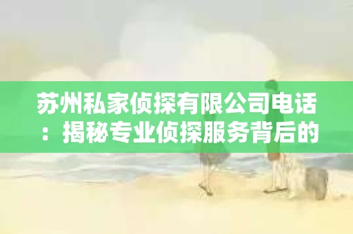 苏州私家侦探有限公司电话：揭秘专业侦探服务背后的故事