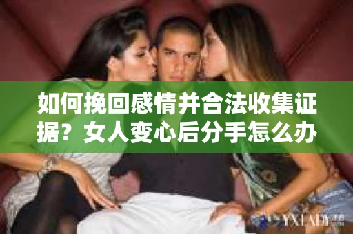 如何挽回感情并合法收集证据？女人变心后分手怎么办？
