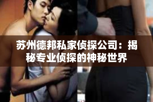 苏州德邦私家侦探公司:揭秘专业侦探的神秘世界 苏州德邦私家侦探公司:揭秘专业侦探的神秘世界
