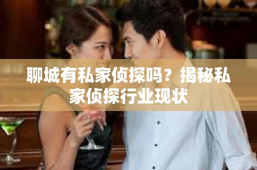 聊城有私家侦探吗？揭秘私家侦探行业现状